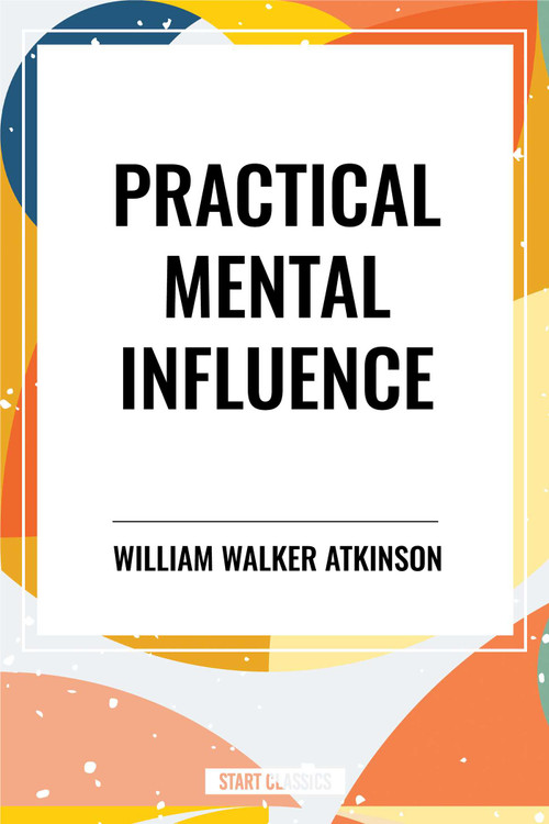 Practical Mental Influence by William Walker Atkinson, 9798880910106