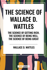 Science of Wallace D. Wattles: The Science of Getting Rich, The Science of Being Well, The Science of Being Great by Wallace D. Wattles, 9798880920419