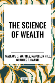 Science of Wealth by Wallace D. Wattles, Charles F. Haanel, Napoleon Hill, 9798880920426