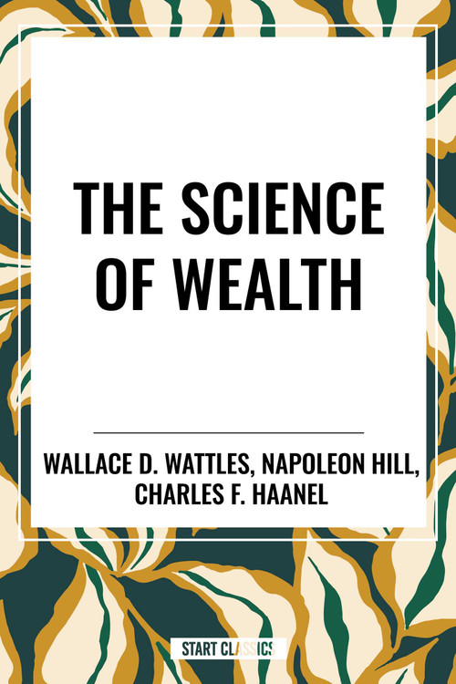 Science of Wealth by Wallace D. Wattles, Charles F. Haanel, Napoleon Hill, 9798880920426
