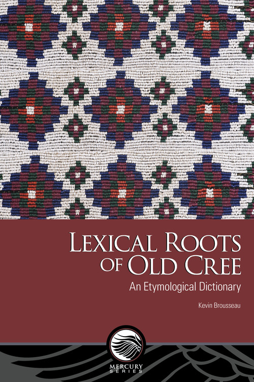 Lexical Roots of Old Cree (An Etymological Dictionary) by Kevin Brousseau, 9780776645490