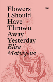 Flowers I Should Have Thrown Away Yesterday by ELISA MATVEJEVA, 9781912477593