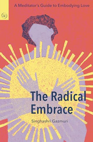 The Radical Embrace  (A meditator's guide to embodying love) by Singhashri Gazmuri, 9781915342577