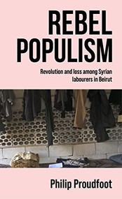 Rebel populism (Revolution and loss among Syrian labourers in Beirut) by Philip Proudfoot, 9781526198082