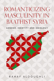Romanticizing masculinity in Baathist Syria (Gender, identity, and ideology) by Rahaf Aldoughli, 9781526198044