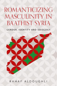 Romanticizing masculinity in Baathist Syria (Gender, identity, and ideology) by Rahaf Aldoughli, 9781526198044