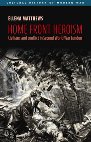 Home front heroism (Civilians and conflict in Second World War London) by Ellena Matthews, 9781526197955
