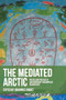 The mediated Arctic (Poetics and politics of contemporary circumpolar geographies) by Johannes Riquet, 9781526198280