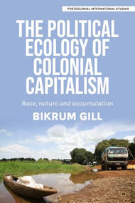 The political ecology of colonial capitalism (Race, nature, and accumulation) by Bikrum Gill, 9781526198068
