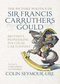 The picture politics of Sir Francis Carruthers Gould (Britain's pioneering political cartoonist) by Colin Seymour-Ure, Mark Bryant, 9781526198174