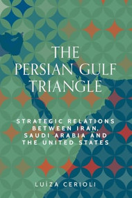 The Persian Gulf triangle (Strategic relations between Iran, Saudi Arabia and the United States) by Luíza Cerioli, 9781526198051