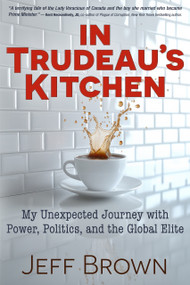 In Trudeau's Kitchen (My Unexpected Journey with Power, Politics, and the Global Elite) by Jeff Brown, Jeff Brown, 9781634245326