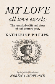 My love all Love excels (The Remarkable Life and Times of 17th-Century Poet, Katherine Philips) by Norena Shopland, 9781913830588