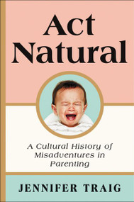 Act Natural (A Cultural History of Misadventures in Parenting) by Jennifer Traig, 9780062469809
