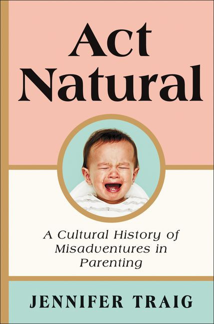 Act Natural (A Cultural History of Misadventures in Parenting) by Jennifer Traig, 9780062469809