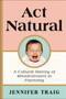 Act Natural (A Cultural History of Misadventures in Parenting) by Jennifer Traig, 9780062469809