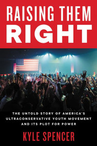 Raising Them Right (The Untold Story of America's Ultraconservative Youth Movement and Its Plot for Power) by Kyle Spencer, 9780063041363