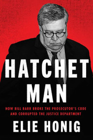 Hatchet Man (How Bill Barr Broke the Prosecutor's Code and Corrupted the Justice Department) by Elie Honig, 9780063253889