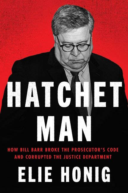 Hatchet Man (How Bill Barr Broke the Prosecutor's Code and Corrupted the Justice Department) by Elie Honig, 9780063253889