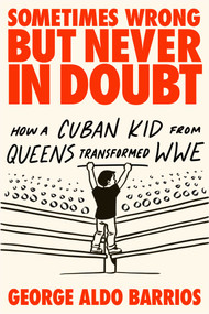 Sometimes Wrong but Never in Doubt (How a Cuban Kid from Queens Transformed WWE) by George Aldo Barrios, 9781510786554