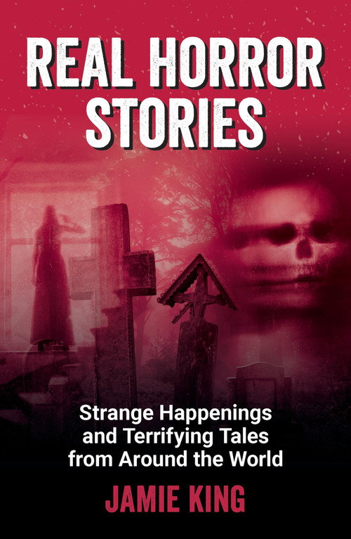 Real Horror Stories (Strange Happenings and Terrifying Tales from Around the World) by Jamie King, 9781837997862