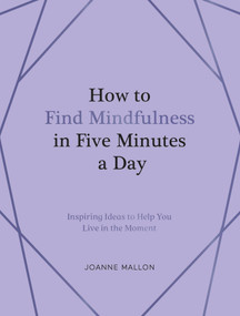How to Find Mindfulness in Five Minutes a Day (Inspiring Ideas to Help You Live in the Moment) by Joanne Mallon, 9781837999149