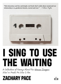 I Sing to Use the Waiting (A Collection of Essays About the Women Singers Who've Made Me Who I Am) by Zachary Pace, 9781953387424