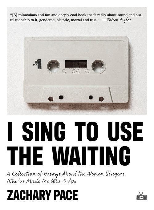 I Sing to Use the Waiting (A Collection of Essays About the Women Singers Who've Made Me Who I Am) by Zachary Pace, 9781953387424
