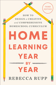 Home Learning Year by Year, Third Edition (How to Design a Creative and Comprehensive Homeschool Curriculum) by Rebecca Rupp, 9798217090181