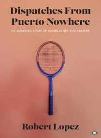 Dispatches From Puerto Nowhere (An American Story of Assimilation and Erasure) by Robert Lopez, 9781953387240