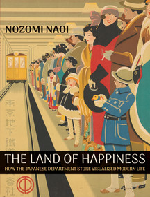The Land of Happiness (How the Japanese Department Store Visualized Modern Life) by Nozomi Naoi, 9780262054423