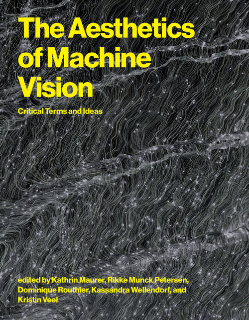 The Aesthetics of Machine Vision (Critical Terms and Ideas) by Kathrin Maurer, Rikke Munck Petersen, Dominique Routhier, Kassandra Wellendorf, Kristin Veel, 9780262054171