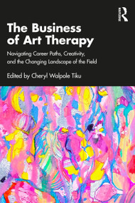 The Business of Art Therapy (Navigating Career Paths, Creativity, and the Changing Landscape of the Field) by Cheryl Walpole Tiku, 9781032762302