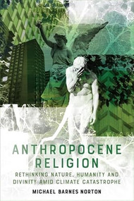 Anthropocene Religion (Rethinking Nature, Humanity and Divinity Amid Climate Catastrophe) by Michael Barnes Norton, 9781474425407