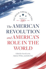 The American Revolution and America's Role in the World by Yuval Levin, Adam J. White, John Yoo, Lindsay M. Chervinsky, Eliga H. Gould, William Anthony Hay, Walter Russell Mead, Jeremy Rabkin, Gary J. Schmitt, 9780844751092