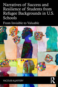 Narratives of Success and Resilience of Students from Refugee Backgrounds in U.S. Schools (From Invisible to Valuable) by Yacoub Aljaffery, 9781041143260