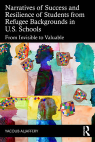 Narratives of Success and Resilience of Students from Refugee Backgrounds in U.S. Schools (From Invisible to Valuable) by Yacoub Aljaffery, 9781041143260