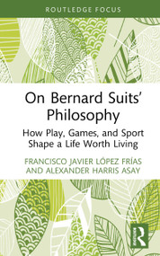 On Bernard Suits' Philosophy (How Play, Games, and Sport Shape a Life Worth Living) by Francisco Javier López Frías, Alexander H. Asay, 9781041172291