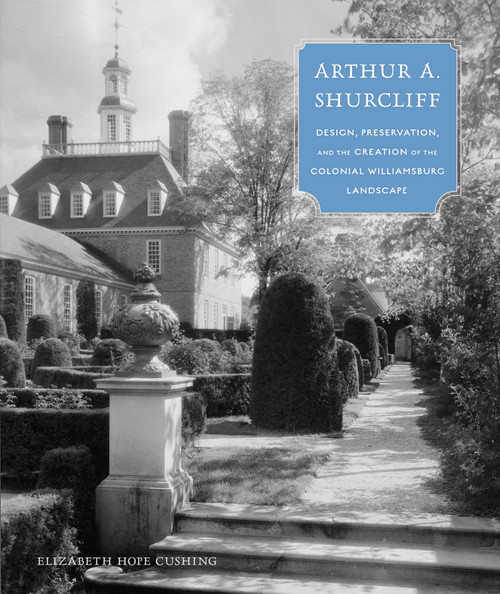 Arthur A. Shurcliff (Design, Preservation, and the Creation of the Colonial Williamsburg Landscape) by Elizabeth Hope Cushing, 9781952620232