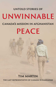 Unwinnable Peace (Untold Stories of Canada's Mission in Afghanistan) by Tim Martin, 9781990160349