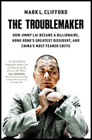 The Troublemaker (How Jimmy Lai Became a Billionaire, Hong Kong's Greatest Dissident, and China's Most Feared Critic) - 9781668027707 by Mark L. Clifford, 9781668027707