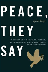 Peace, They Say (A History of the Nobel Peace Prize, the Most Famous and Controversial Prize in the World) by Jay Nordlinger, 9781641775212