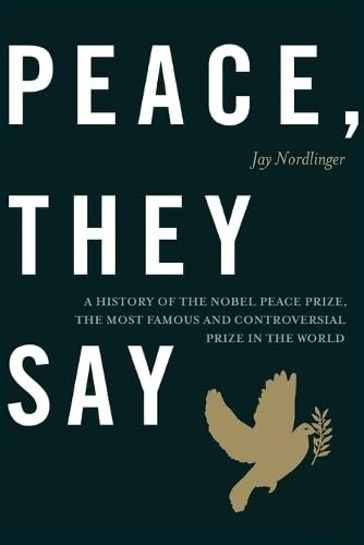Peace, They Say (A History of the Nobel Peace Prize, the Most Famous and Controversial Prize in the World) by Jay Nordlinger, 9781641775212