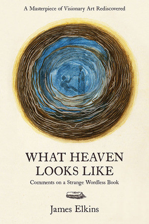 What Heaven Looks Like (Comments on a Strange Wordless Book) by James Elkins, 9781946053022