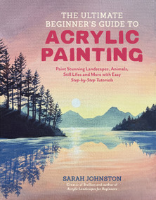 The Ultimate Beginner's Guide to Acrylic Painting (Paint Stunning Landscapes, Animals, Still Lifes and More with Easy Step-by-Step Tutorials) by Sarah Johnston, 9798890035455