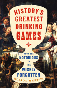 History's Greatest Drinking Games (From the Notorious to the Wisely Forgotten) by Elliot Martyn, 9781250453785