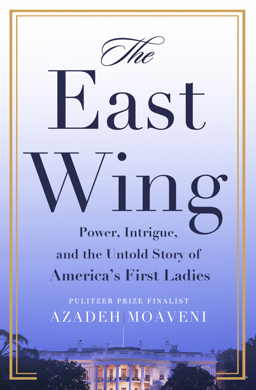 The East Wing (Power, Intrigue, and the Untold Story of America's First Ladies) by Azadeh Moaveni, 9781250390240