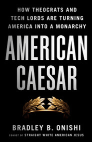 American Caesar (How Theocrats and Tech Lords Are Turning America into a Monarchy) by Bradley B. Onishi, 9781250427922
