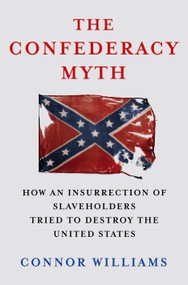 The Confederacy Myth (How an Insurrection of Slaveholders Tried to Destroy the United States) by Connor Williams, 9781250397362