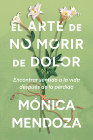 El arte de no morir de dolor (Encontrar sentido a la vida después de la pérdida  The Art of Not Dying from Pain (Spanish edition)) by Mónica Mendoza, 9780063477698